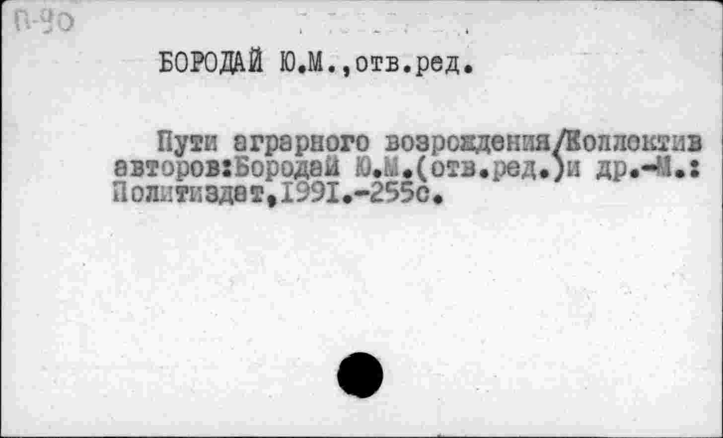 ﻿БОРОДАЙ Ю.М.,отв.ред.
Пути аграрного возрождения/Воллоктив авторовхБородай Ю.Ы,(отв.ред.)и др.-И.х Политиадвт>1991.-255с>